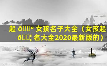 起 🌺 女孩名子大全（女孩起 🐦 名大全2020最新版的）